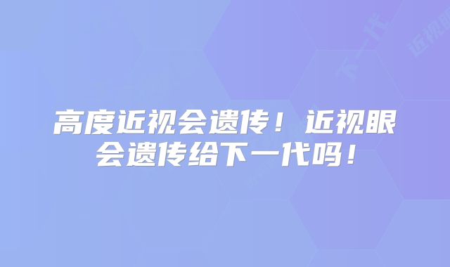 高度近视会遗传！近视眼会遗传给下一代吗！
