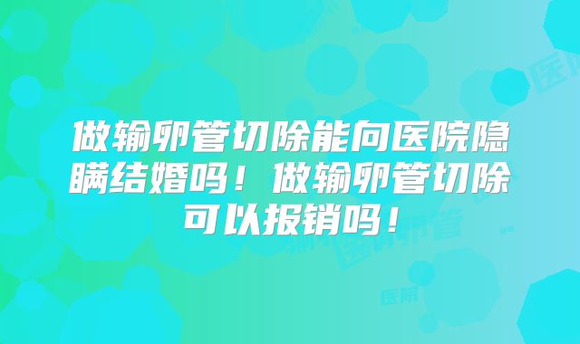 做输卵管切除能向医院隐瞒结婚吗！做输卵管切除可以报销吗！