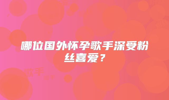哪位国外怀孕歌手深受粉丝喜爱？