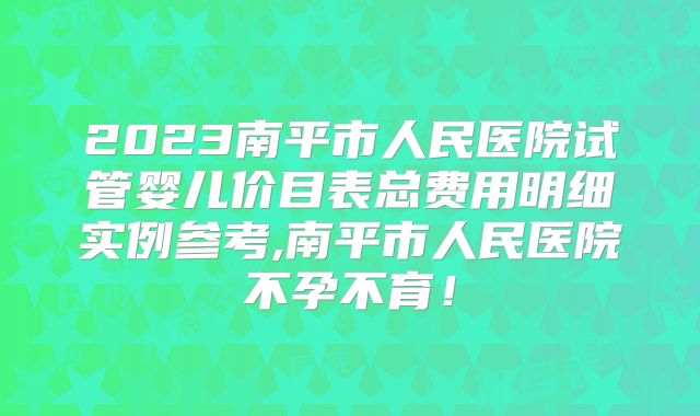 2023南平市人民医院试管婴儿价目表总费用明细实例参考,南平市人民医院不孕不育！