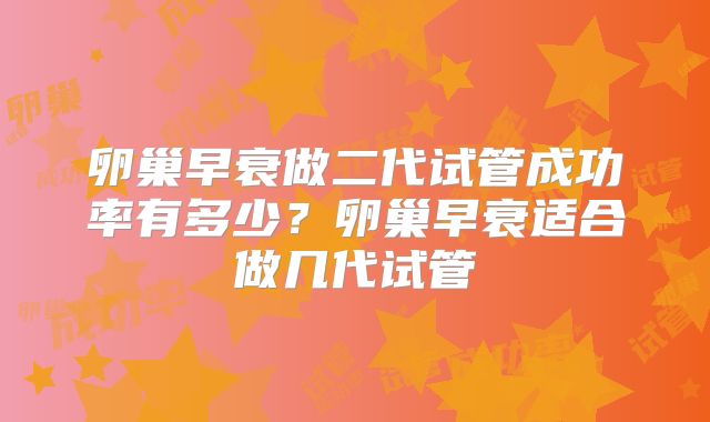 卵巢早衰做二代试管成功率有多少？卵巢早衰适合做几代试管