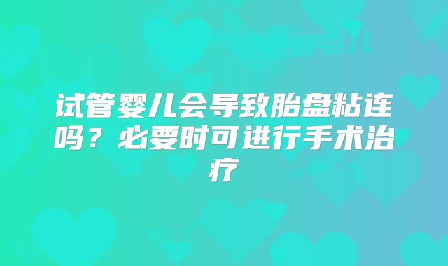 试管婴儿会导致胎盘粘连吗?必要时可进行手术治疗