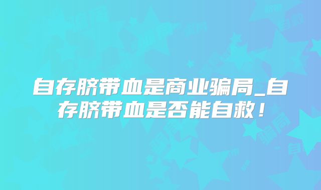 自存脐带血是商业骗局_自存脐带血是否能自救!