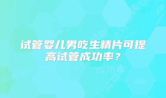 试管婴儿男吃生精片可提高试管成功率？