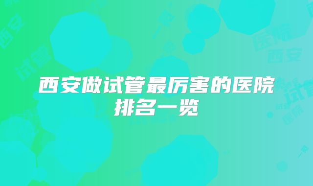 西安做试管最厉害的医院排名一览