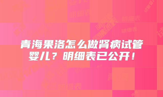 青海果洛怎么做肾病试管婴儿？明细表已公开！