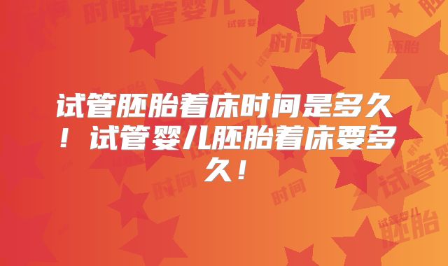 试管胚胎着床时间是多久！试管婴儿胚胎着床要多久！