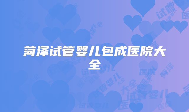 菏泽试管婴儿包成医院大全