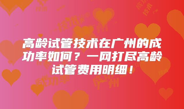高龄试管技术在广州的成功率如何?一网打尽高龄试管费用明细!