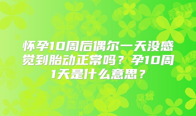 怀孕10周后偶尔一天没感觉到胎动正常吗？孕10周1天是什么意思？