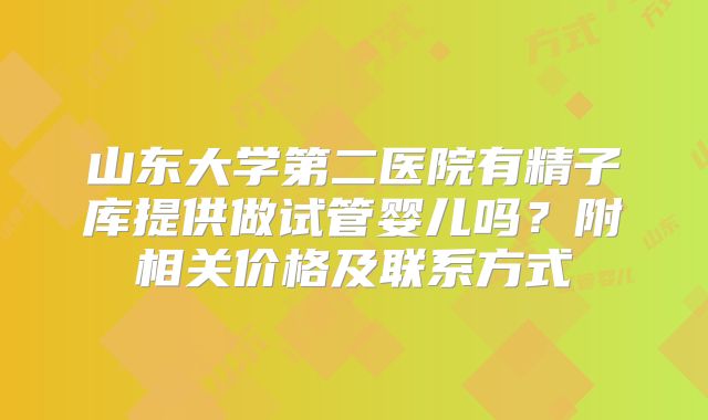 山东大学第二医院有精子库提供做试管婴儿吗？附相关价格及联系方式