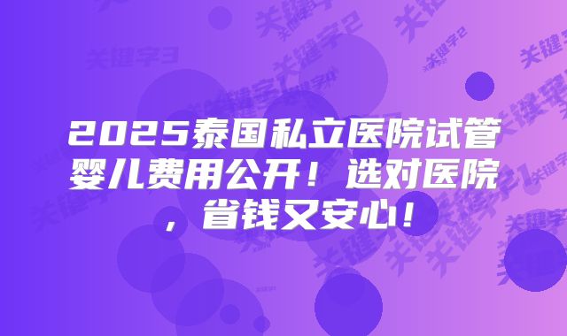 2025泰国私立医院试管婴儿费用公开！选对医院，省钱又安心！