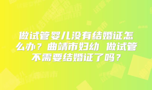 做试管婴儿没有结婚证怎么办？曲靖市妇幼 做试管不需要结婚证了吗？