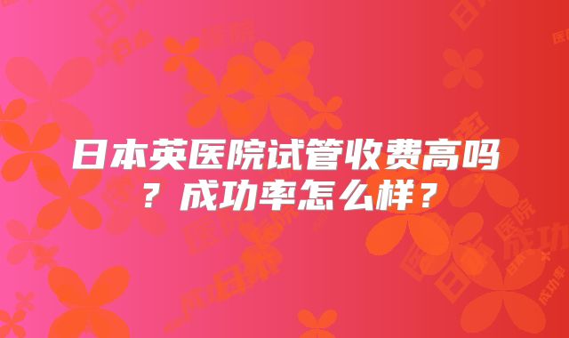 日本英医院试管收费高吗？成功率怎么样？