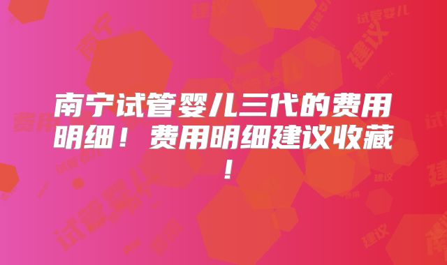 南宁试管婴儿三代的费用明细!费用明细建议收藏!