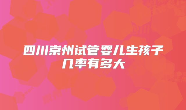 四川崇州试管婴儿生孩子几率有多大