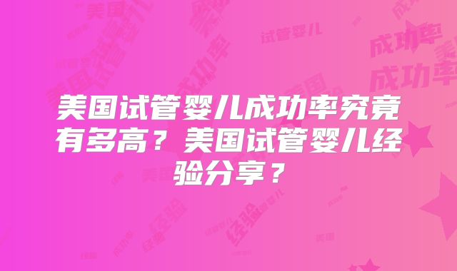 美国试管婴儿成功率究竟有多高？美国试管婴儿经验分享？
