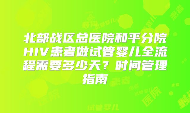 北部战区总医院和平分院HIV患者做试管婴儿全流程需要多少天？时间管理指南
