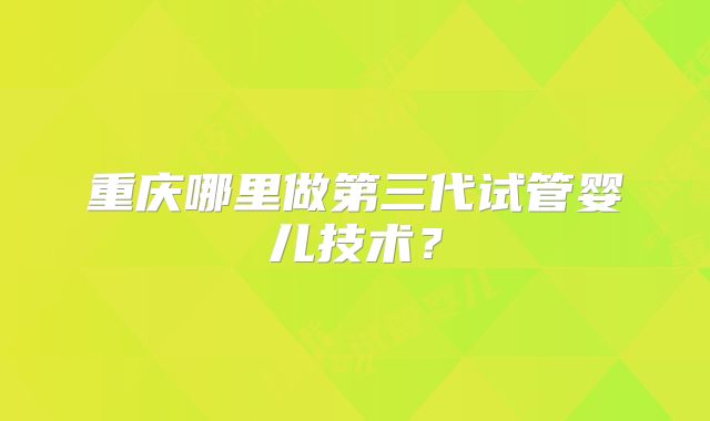 重庆哪里做第三代试管婴儿技术?