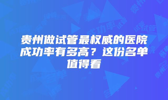 贵州做试管最权威的医院成功率有多高?这份名单值得看