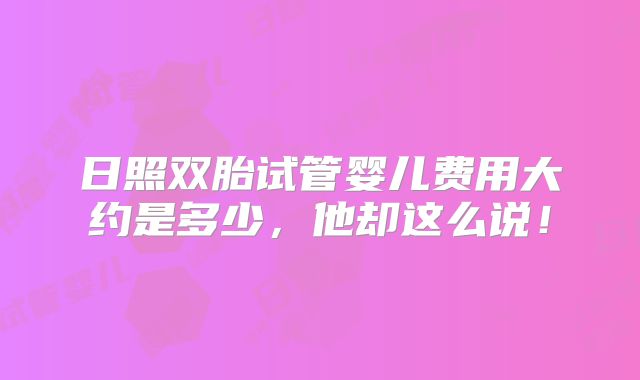 日照双胎试管婴儿费用大约是多少,他却这么说!
