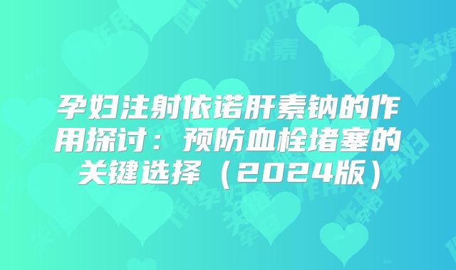 孕妇注射依诺肝素钠的作用探讨：预防血栓堵塞的关键选择（2024版）