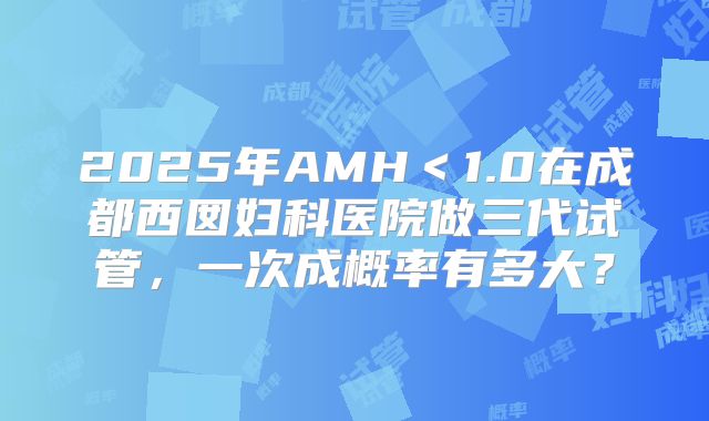 2025年AMH<1.0在成都西囡妇科医院做三代试管,一次成概率有多大?
