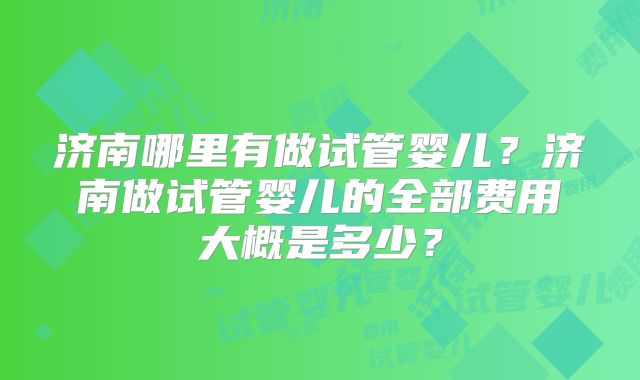 济南哪里有做试管婴儿？济南做试管婴儿的全部费用大概是多少？