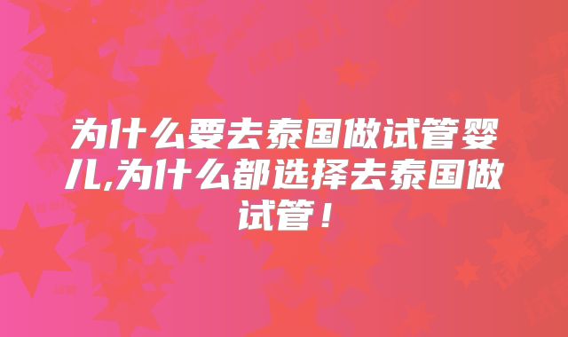 为什么要去泰国做试管婴儿,为什么都选择去泰国做试管！