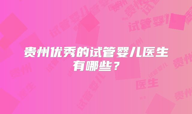 贵州优秀的试管婴儿医生有哪些？