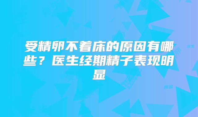 受精卵不着床的原因有哪些？医生经期精子表现明显