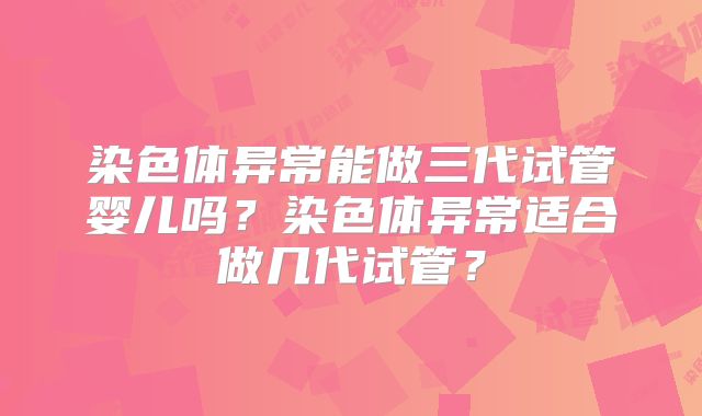 染色体异常能做三代试管婴儿吗？染色体异常适合做几代试管？