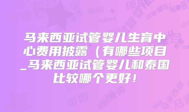 马来西亚试管婴儿生育中心费用披露（有哪些项目_马来西亚试管婴儿和泰国比较哪个更好！