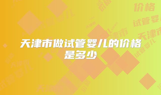 天津市做试管婴儿的价格是多少