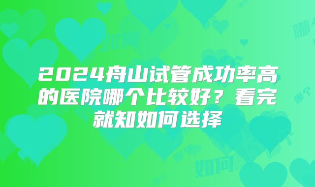 2024舟山试管成功率高的医院哪个比较好?看完就知如何选择