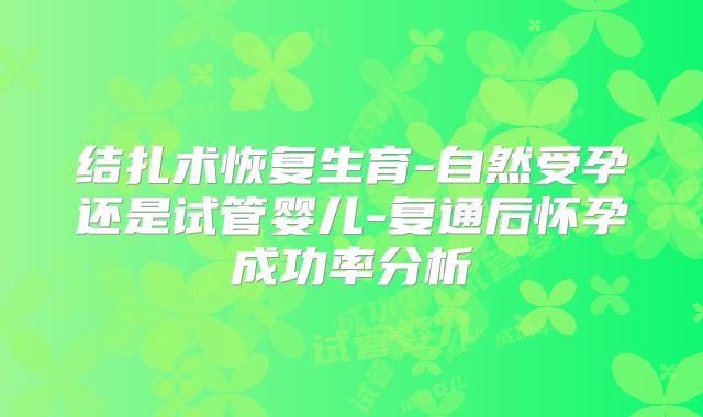 结扎术恢复生育-自然受孕还是试管婴儿-复通后怀孕成功率分析