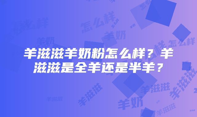 羊滋滋羊奶粉怎么样？羊滋滋是全羊还是半羊？
