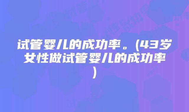 试管婴儿的成功率。(43岁女性做试管婴儿的成功率)