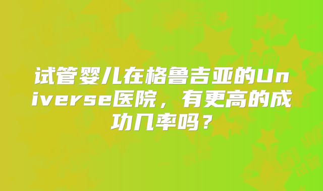 试管婴儿在格鲁吉亚的Universe医院，有更高的成功几率吗？
