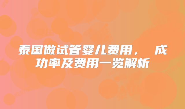 泰国做试管婴儿费用， 成功率及费用一览解析