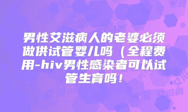 男性艾滋病人的老婆必须做供试管婴儿吗（全程费用-hiv男性感染者可以试管生育吗！