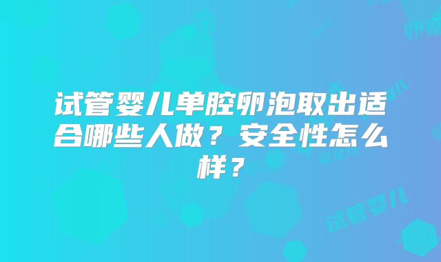 试管婴儿单腔卵泡取出适合哪些人做？安全性怎么样？