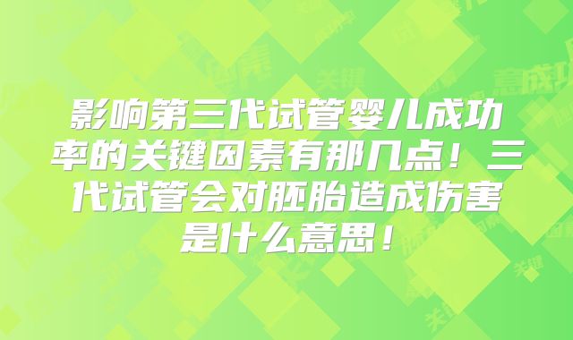 影响第三代试管婴儿成功率的关键因素有那几点！三代试管会对胚胎造成伤害是什么意思！