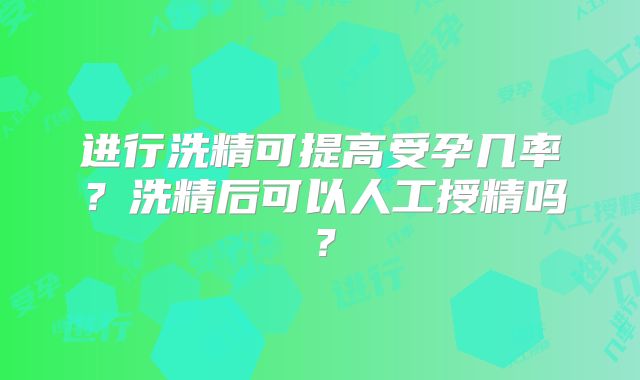 进行洗精可提高受孕几率?洗精后可以人工授精吗?