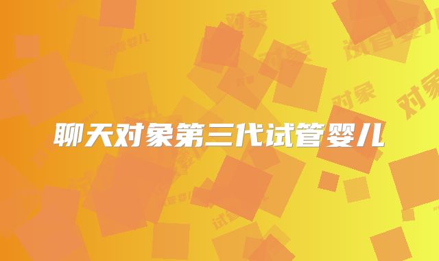聊天对象第三代试管婴儿