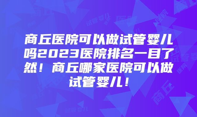 商丘医院可以做试管婴儿吗2023医院排名一目了然！商丘哪家医院可以做试管婴儿！