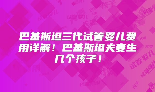 巴基斯坦三代试管婴儿费用详解！巴基斯坦夫妻生几个孩子！