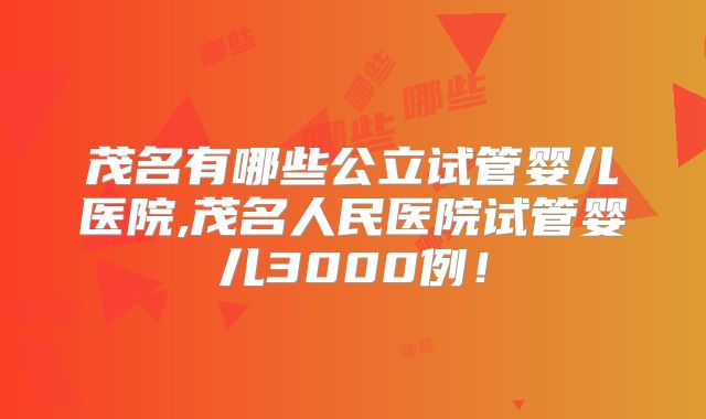 茂名有哪些公立试管婴儿医院,茂名人民医院试管婴儿3000例！