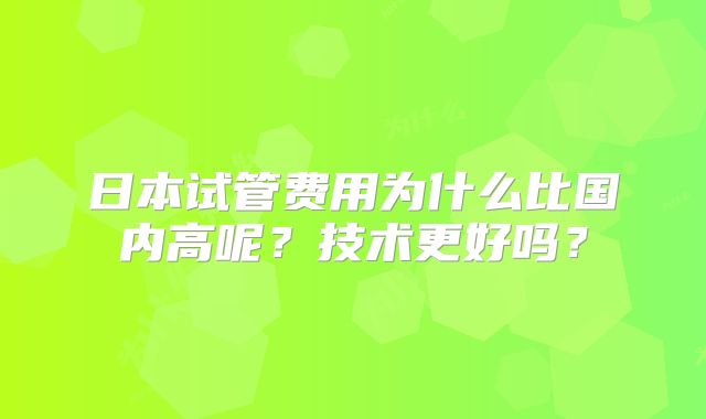 日本试管费用为什么比国内高呢？技术更好吗？