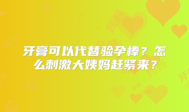 牙膏可以代替验孕棒?怎么刺激大姨妈赶紧来?